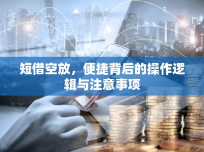 短借空放，便捷背后的操作逻辑与注意事项